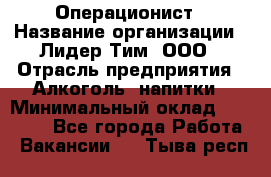 Операционист › Название организации ­ Лидер Тим, ООО › Отрасль предприятия ­ Алкоголь, напитки › Минимальный оклад ­ 25 000 - Все города Работа » Вакансии   . Тыва респ.